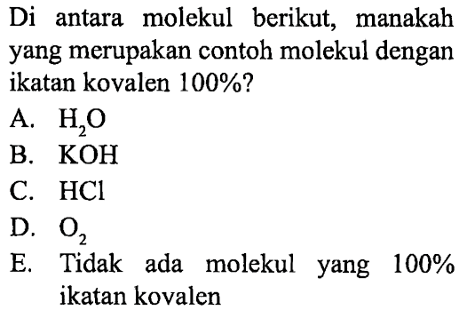 Di antara molekul berikut, manakah yang merupakan contoh molekul dengan ikatan kovalen 100%? 
A. H2O 
B. KOH 
C. HCl 
D. O2 
E. Tidak ada molekul yang 100% ikatan kovalen