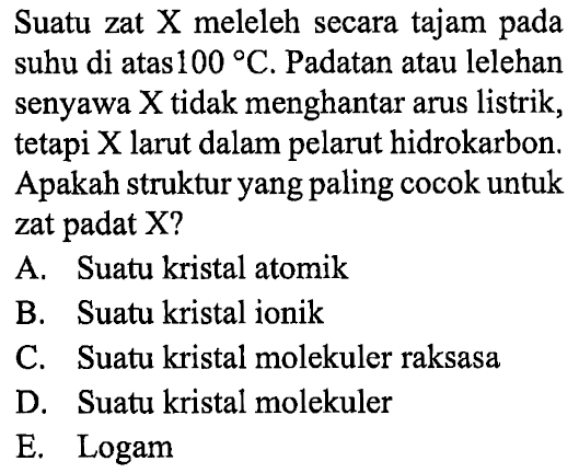 Suatu zat X meleleh secara tajam pada suhu di atas 100 C. Padatan atau lelehan senyawa X tidak menghantar arus listrik, tetapi X larut dalam pelarut hidrokarbon. Apakah struktur yang paling cocok untuk zat padat X?