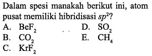 Dalam spesi manakah berikut ini, atom pusat memiliki hibridisasi s p^(2) ?
A. BeF2 
D. SO2 
B. CO2 
E. CH42 
C. KrF2 