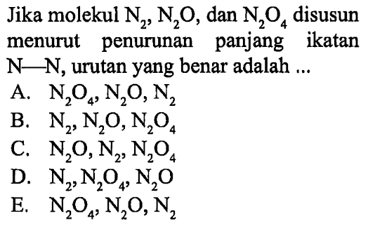 Jika molekul N2, N2O, dan N2O4 disusun menurut penurunan panjang ikatan N - N, urutan yang benar adalah ... 