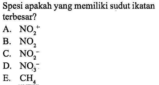 Spesi apakah yang memiliki sudut ikatan terbesar?
A. NO2^+ 
B. NO2 
C. NO2^- 
D. NO3^- 
E. CH4 