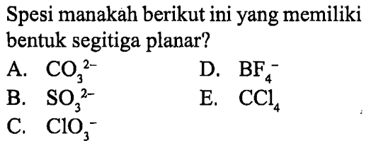 Spesi manakah berikut ini yang memiliki bentuk segitiga planar?
A. CO3^(2-) 
D. BF4^- 
B. SO3^(2-) 
E. CCl4) 
C. ClO3^- 