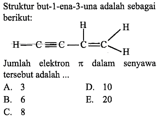 Struktur but-1-1-ena-3-una adalah sebagai berikut:
H C C C C H H H
Jumlah elektron pi dalam senyawa tersebut adalah ....