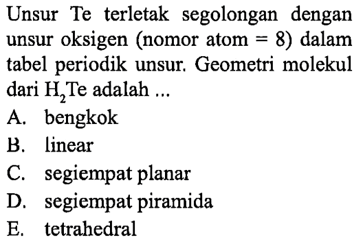 Unsur Te terletak segolongan dengan unsur oksigen (nomor atom =8) dalam tabel periodik unsur. Geometri molekul dari H2Te adalah ...