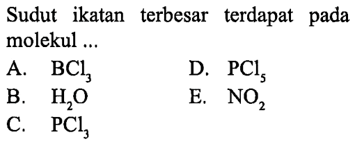 Sudut ikatan terbesar terdapat pada molekul ...
A. BCl3 D. PCl5 B. H2O E. NO2 C. PCl3