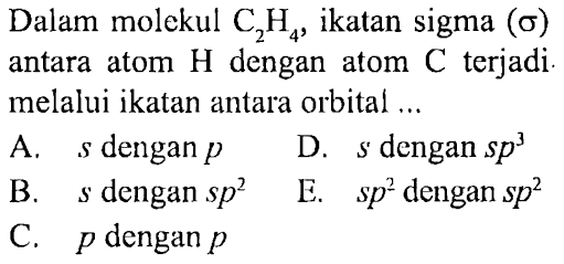 Dalam molekul C2H4, ikatan sigma (sigma) antara atom H dengan atom C terjadi melalui ikatan antara orbital ...