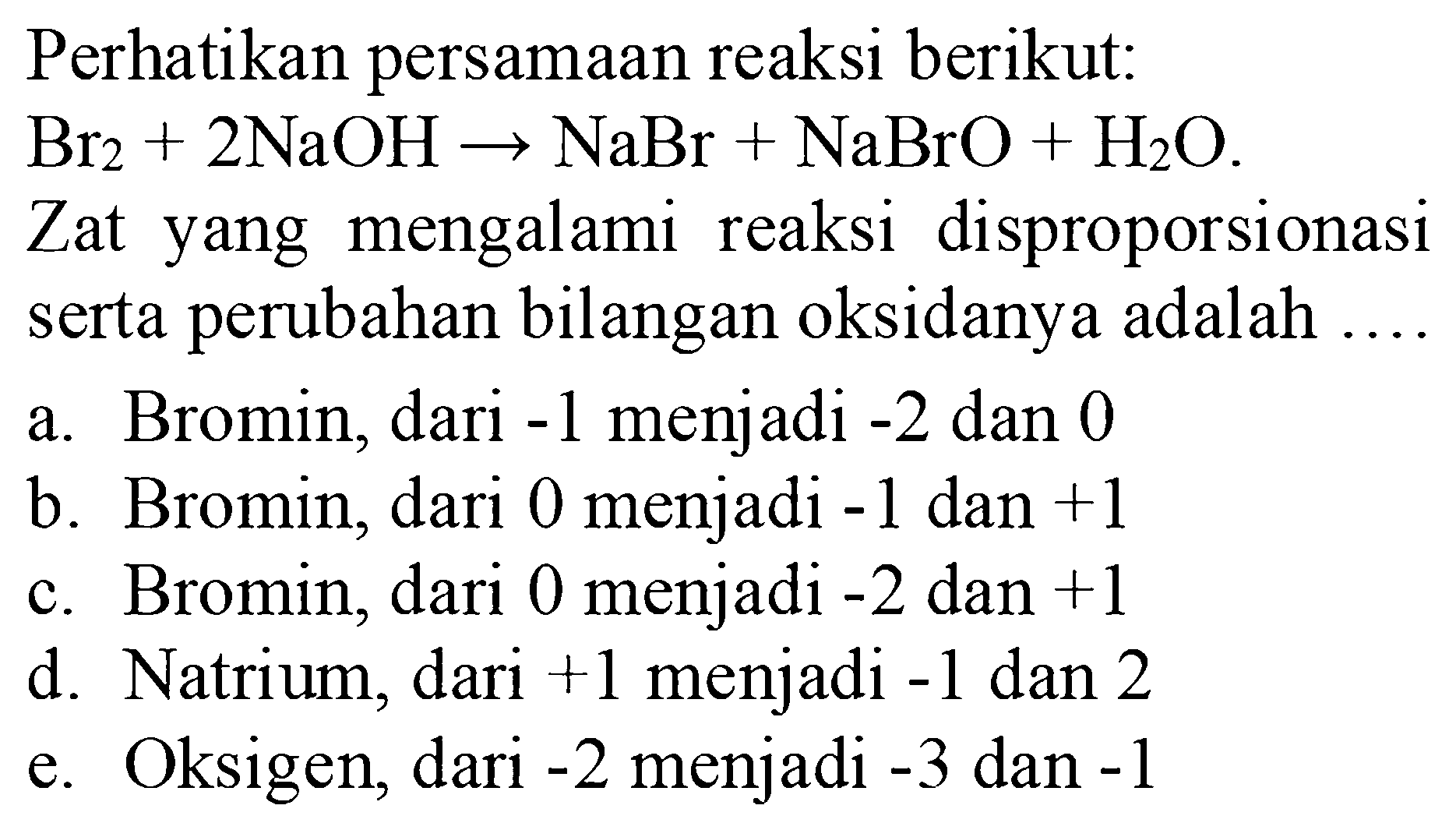 Perhatikan persamaan reaksi berikut: Br2 + 2NaOH -> NaBr + NaBrO + H2O. Zat yang mengalami reaksi disproporsionasi serta perubahan bilangan oksidanya adalah .... 