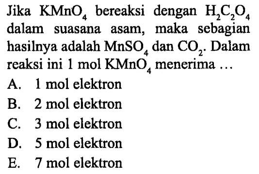 Jika KMnO4 bereaksi dengan H2C2O4 dalam suasana asam, maka sebagian hasilnya adalah MnSO4 dan CO2. Dalam reaksi ini 1 mol KMnO4 menerima . . . 