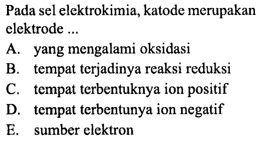 Pada sel elektrokimia, katode merupakan elektrode ... A. yang mengalami oksidasi B. tempat terjadinya reaksi reduksi C. tempat terbentuknya ion positif D. tempat terbentunya ion negatif E. sumber elektron 