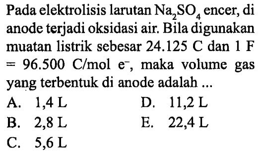 Pada elektrolisis larutan Na2SO4 encer, di anode terjadi oksidasi air. Bila digunakan muatan listrik sebesar 24.125 C dan 1 F = 96.500 C/mol e^-, maka volume gas yang terbentuk di anode adalah 
