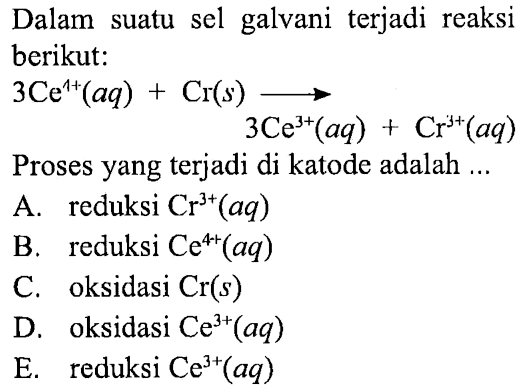 Dalam suatu sel galvani terjadi reaksi berikut:

3 Ce^(1+) (aq)+Cr(s)->3 Ce^(3+) (aq)+Cr^(3+) (aq)

Proses yang terjadi di katode adalah ...
