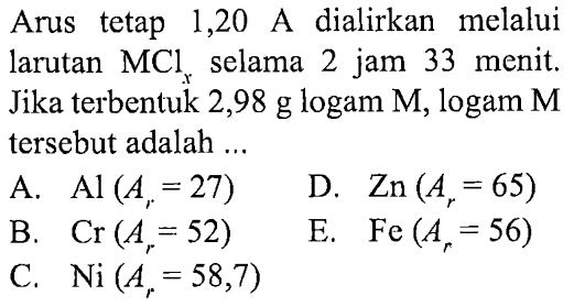 Arus tetap 1,20 A dialirkan melalui larutan MClx selama 2 jam 33 menit. Jika terbentuk 2,98 g logam M, logam M tersebut adalah ...