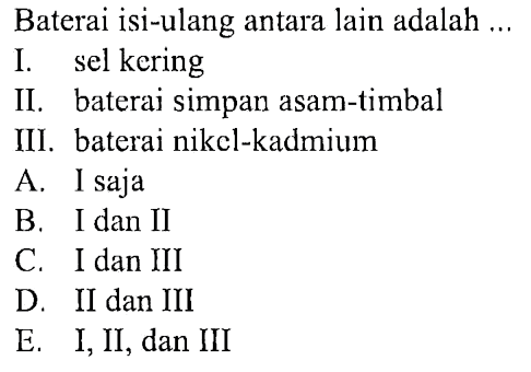 Baterai isi-ulang antara lain adalah ... 
I. sel kering 
II. baterai simpan asam-timbal 
III. baterai nikel-kadmium