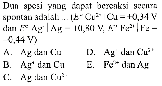 Dua spesi yang dapat bereaksi secara spontan adalah ... (E Cu^(2+) | Cu =+0,34 V dan E Ag^+ |Ag =+0,80 V, E Fe^(2+) | Fe = -0,44 V) A. Ag dan Cu D. Ag^+ dan Cu^(2+) B. Ag^+ dan Cu E. Fe^(2+) dan Ag C. Ag dan Cu^(2+)