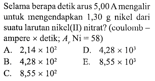 Selama berapa detik arus 5,00 A mengalir untuk mengendapkan 1,30 g nikel dari suatu larutan nikel (II) nitrat? (coulomb = ampere x detik; Ar Ni = 58)