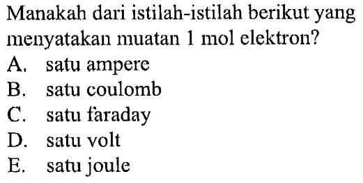 Manakah dari istilah-istilah berikut yang menyatakan muatan 1 mol elektron? 
A. satu ampere 
B. satu coulomb 
C. satu faraday 
D. satu volt 
E. satu joule