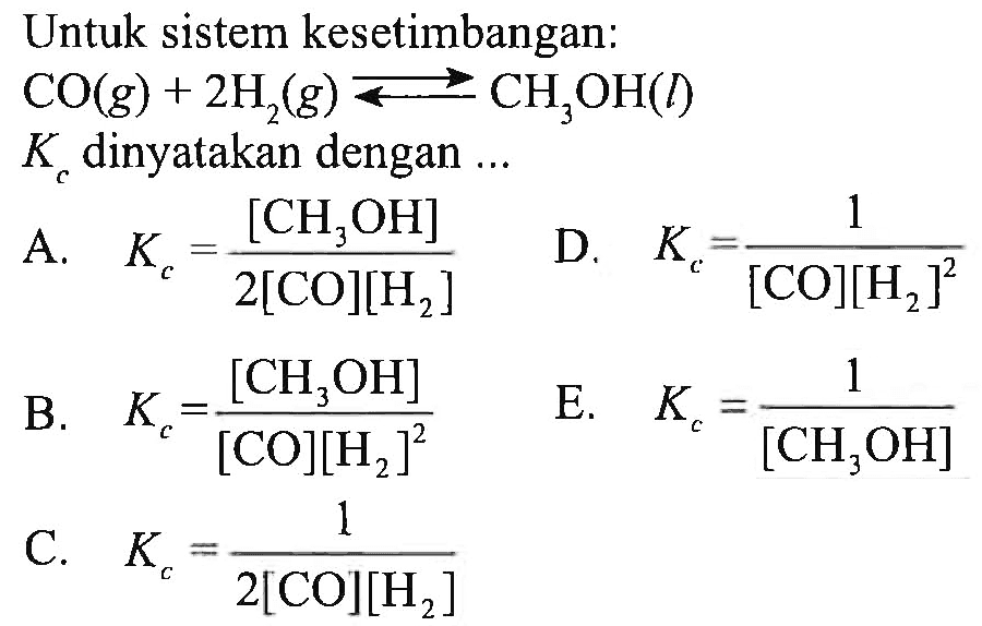 Untuk sistem kesetimbangan:
CO(g) + 2H2 (g) < = > CH3OH (l) 
Kc dinyatakan dengan ...