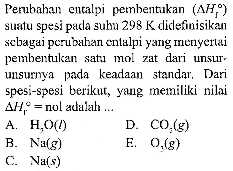 Perubahan entalpi pembentukan (delta Hf) suatu spesi pada suhu  298 K didefinisikan sebagai perubahan entalpi yang menyertai pembentukan satu mol zat dari unsurunsurnya pada keadaan standar. Dari spesi-spesi berikut, yang memiliki nilai  delta Hf = nol adalah ...