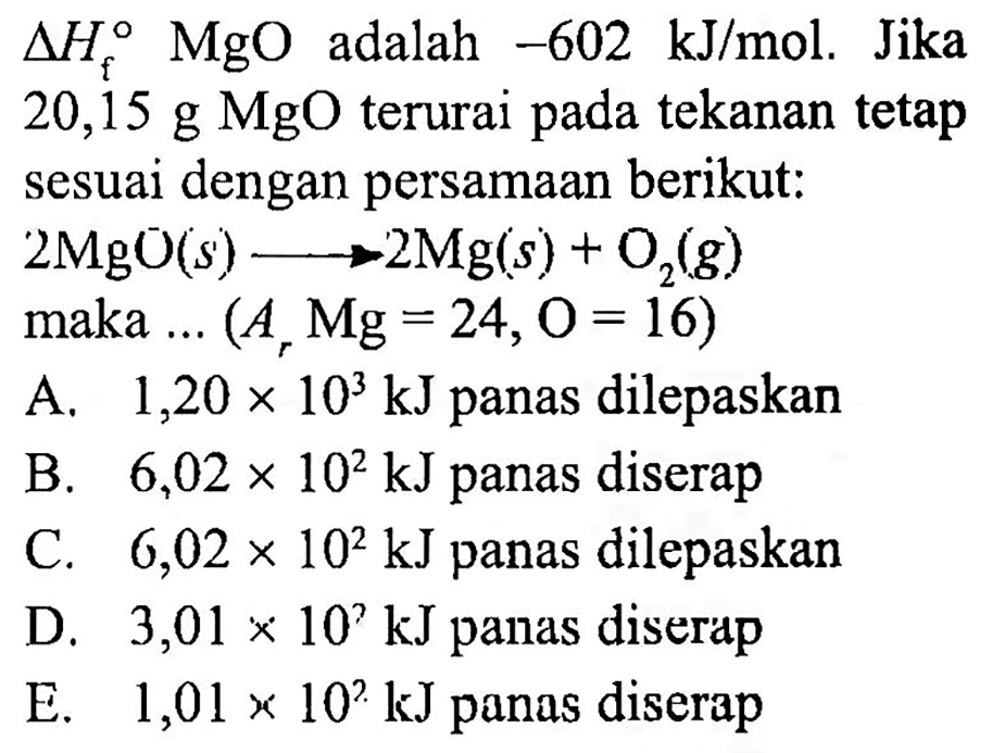 delta Hf MgO adalah -602 kJ/mol. Jika 20,15 g MgO terurai pada tekanan tetap sesuai dengan persamaan berikut: 
2MgO (s) -> 2Mg (s) + O2 (g) 
maka ... (Ar Mg = 24, O = 16)