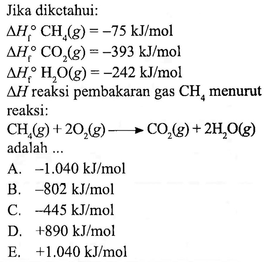 Jika dikctahui: segitiga Hr CH4(g)=-75 kJ/mol segitiga Hf CO2(g)=-393 kJ/mol segitiga Hf H2 O(g)=-242 kJ/mol segitiga H reaksi pembakaran gas CH4 menurut reaksi: CH4(g)+2 O2(g)-->CO2(g)+2H2O(g) adalah ... 