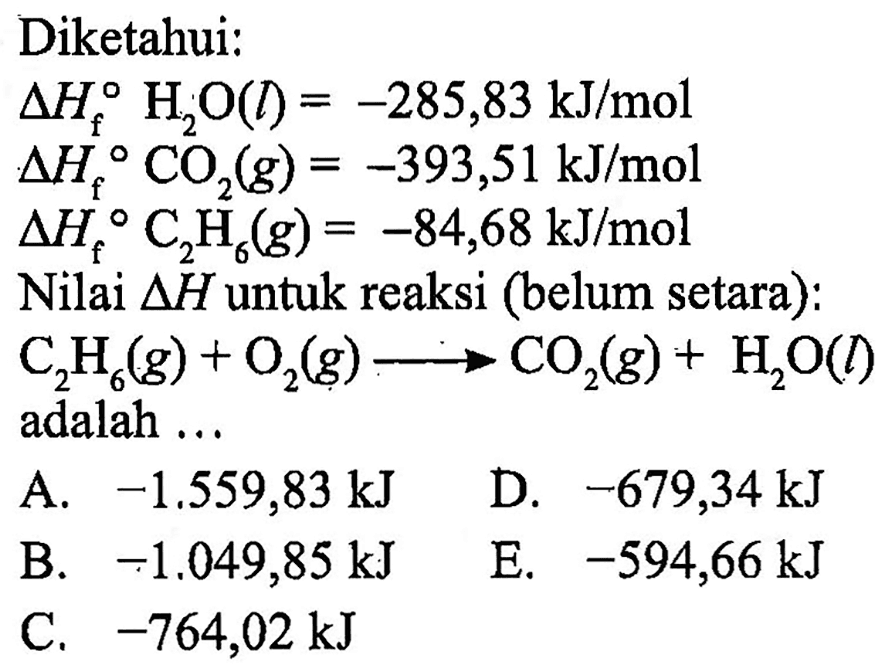 Diketahui:delta Hf H2 O(l)=-285,83 kJ/mol delta Hf CO2(g)=-393,51 kJ/mol delta Hf C2 H6(g)=-84,68 kJ/mol Nilai  delta H  untuk reaksi (belum setara): C2H6(g)+O2(g)->CO2(g)+H2O(l) adalah  ...   