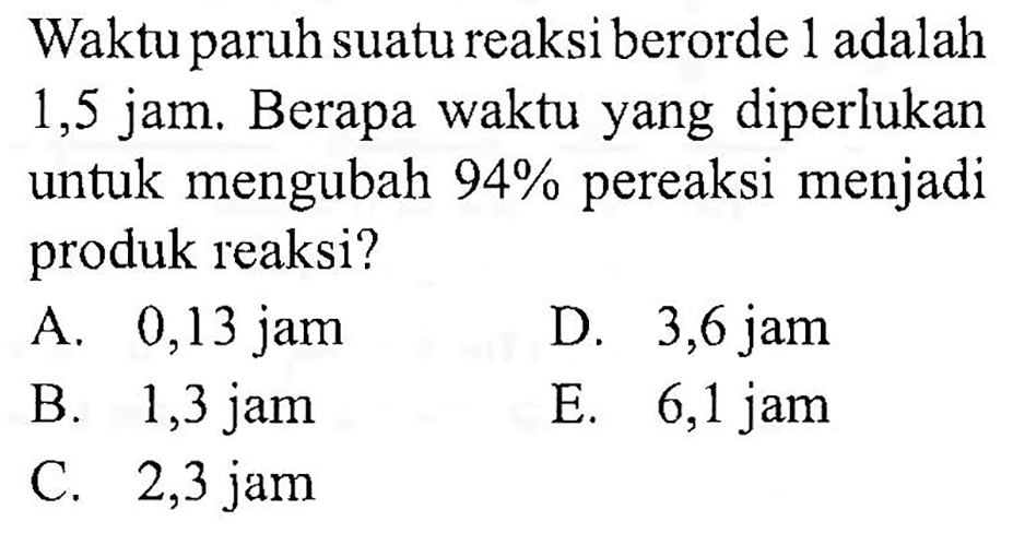 Waktu paruh suatu reaksi berorde 1 adalah 1,5 jam. Berapa waktu yang diperlukan untuk mengubah 94% pereaksi menjadi produk reaksi?