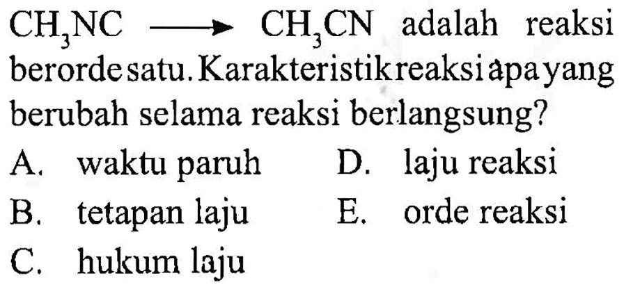  CH3NC -> CH3CN  adalah reaksi
berordesatu. Karakteristik reaksi apa yang berubah selama reaksi berlangsung?
