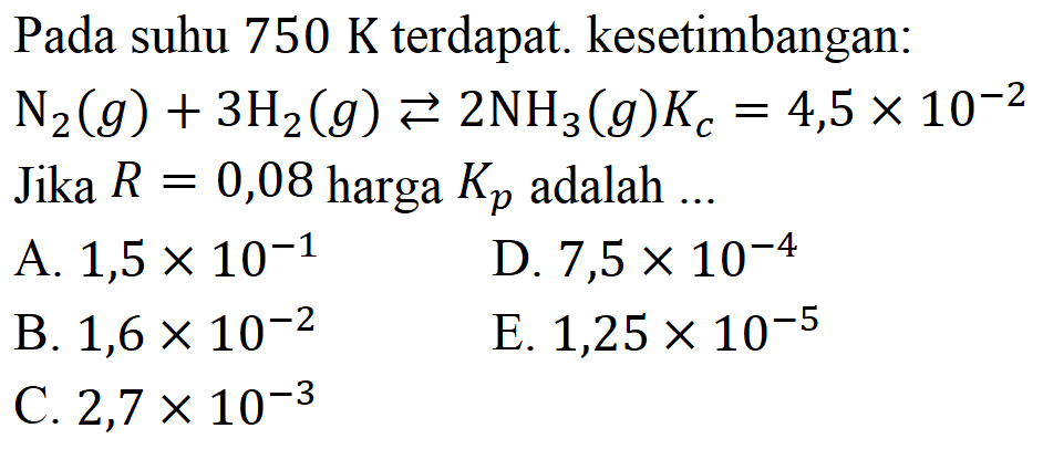 Pada suhu 750 K terdapat. kesetimbangan: N2(g)+3 H2(g) <=> 2 NH3(g) Kc=4,5 x 10^(-2) Jika  R=0,08  harga  Kp  adalah ... 