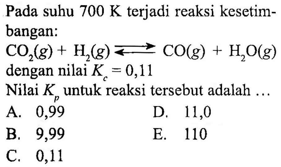 Pada suhu 700 K terjadi reaksi kesetimbangan:CO2(g)+H2(g)<=>CO(g)+H2O(g) dengan nilai Kc=0,11 Nilai Kp untuk reaksi tersebut adalah ... 