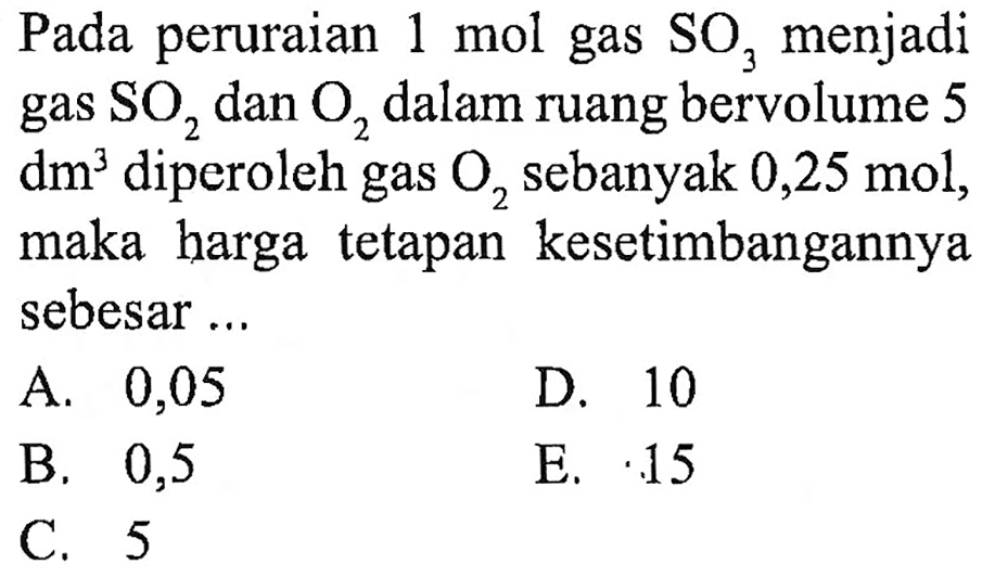 Pada peruraian 1 mol gas SO3 menjadi gas SO2 dan O2 dalam ruang bervolume 5 dm^3 diperoleh gas O2 sebanyak 0,25 mol, maka harga tetapan kesetimbangannya sebesar...