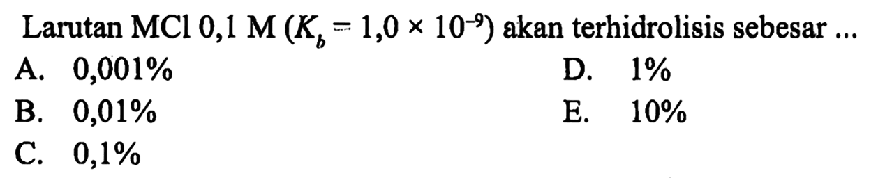 Larutan MCl 0,1 M(Kb=1,0 x 10^-9)  akan terhidrolisis sebesar  ...
A.  0,001 % 
D.  1 % 
B.  0,01 % 
E.  10 % 
C.  0,1 % 