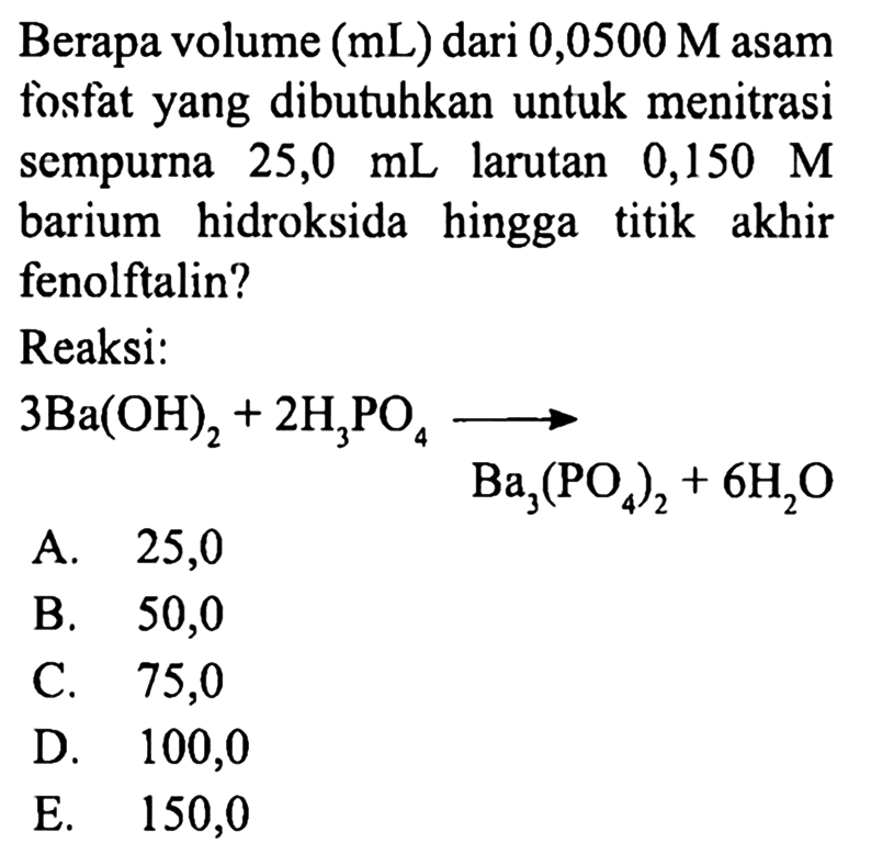 Berapa volume (mL) dari 0,0500 M asam fosfat yang dibutuhkan untuk menitrasi sempurna 25,0 mL larutan 0,150 M barium hidroksida hingga titik akhir fenolftalin? Reaksi: 3Ba(OH)2 + 2H3PO4 - > Ba3(PO4)2 + 6H2O 