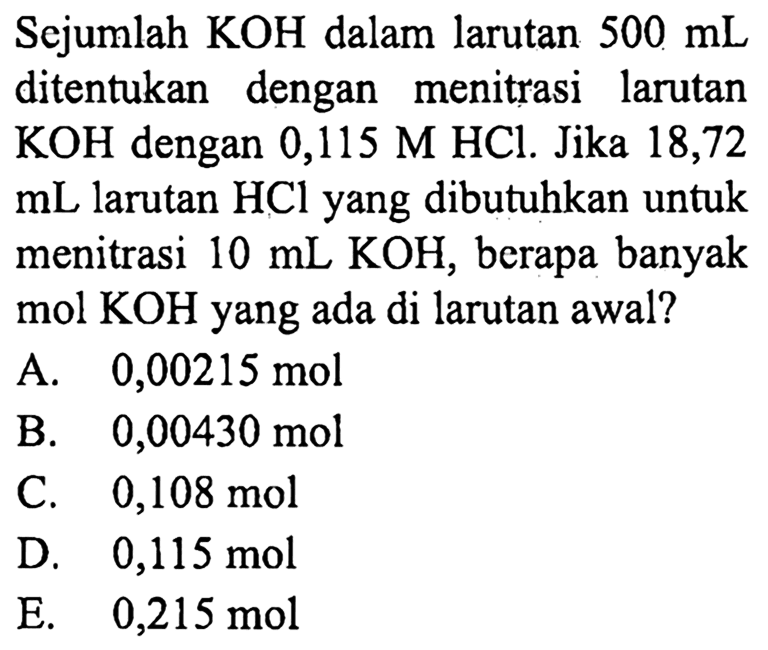 Sejumlah KOH dalam larutan 500 mL ditentukan dengan menitrasi larutan KOH dengan 0,115 M HCl. Jika 18,72 mL larutan HCl yang dibutuhkan untuk menitrasi 10 mL KOH, berapa banyak mol KOH yang ada di larutan awal?