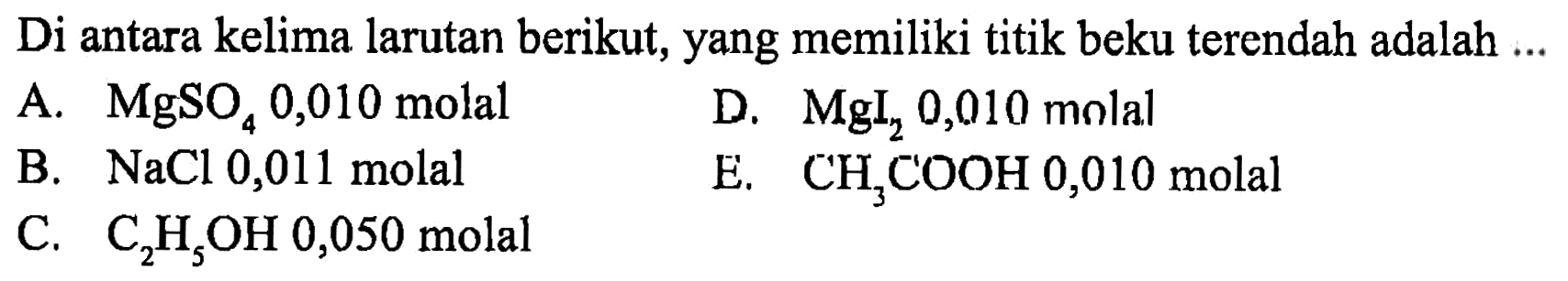 Di antara kelima larutan berikut, yang memiliki titik beku terendah adalah A. MgSO4 0,010 molal D. Mgl2 0,010 molal B. NaCl 0,011 molal E. CH3COOH 0,010 molal C. C2H5OH 0,050 molal