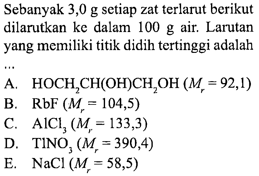 Sebanyak 3,0 g setiap zat terlarut berikut dilarutkan ke dalam 100 g air. Larutan yang memiliki titik didih tertinggi adalah
A. HOCH2CH(OH)CH2OH (Mr=92,1) 
B. RbF (Mr=104,5) 
C. AlCl3 (Mr=133,3) 
D. TINO3 (Mr=390,4) 
E. NaCl (Mr=58,5) 