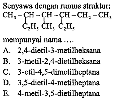 Senyawa dengan rumus struktur:mempunyai nama .... A. 2,4-dietil-3-metilheksanaB. 3-metil-2,4-dietilheksanaC. 3-etil-4,5-dimetilheptanaD. 3,5 -dietil-4-metilheptanaE. 4-metil-3,5-dietilheptana