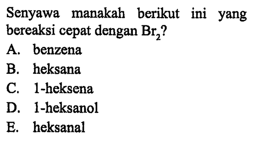 Senyawa manakah berikut ini yang bereaksi cepat dengan Br2 ?
A. benzena
B. heksana
C. 1-heksena
D. 1-heksanol
E. heksanal