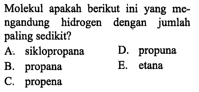 Molekul apakah berikut ini yang mengandung hidrogen dengan jumlah paling sedikit?
A. siklopropana
D. propuna
B. propana
E. etana
C. propena