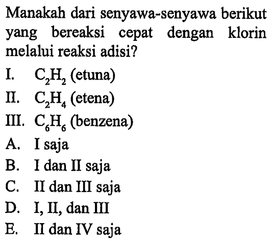 Manakah dari senyawa-senyawa berikut yang bereaksi cepat dengan klorin melalui reaksi adisi?
I. C2H2 (etuna)
II. C2H4 (etena)
III. C6H6 (benzena)