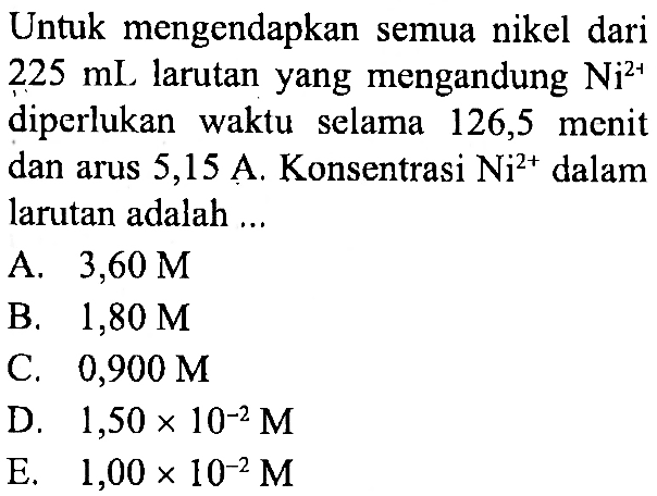 Untuk mengendapkan semua nikel dari 225 mL larutan yang mengandung Ni^(2+) diperlukan waktu selama 126,5 menit dan arus 5,15 A. Konsentrasi Ni^(2+) dalam larutan adalah ...