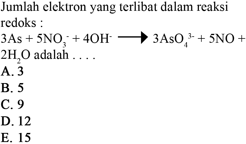 Jumlah elektron yang terlibat dalam reaksi redoks: 3As + 5NO3^- + 4OH^- -> 3AsO4^(3-) + 5NO + 2H2O adalah ... 