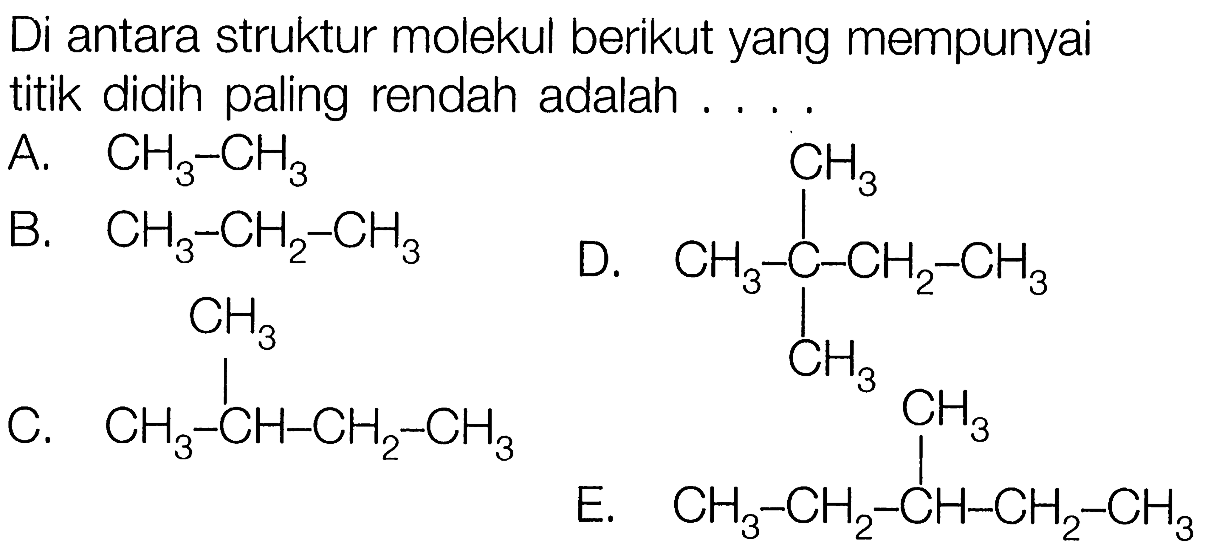 Di antara struktur molekul berikut yang mempunyai titik didih paling rendah adalah ....A.  CH3-CH3 B.  CH3-CH2-CH3 D.      CH3 CH3-C-CH2CH3 E .              CH3CH3-CH2-CH-CH2-CH3