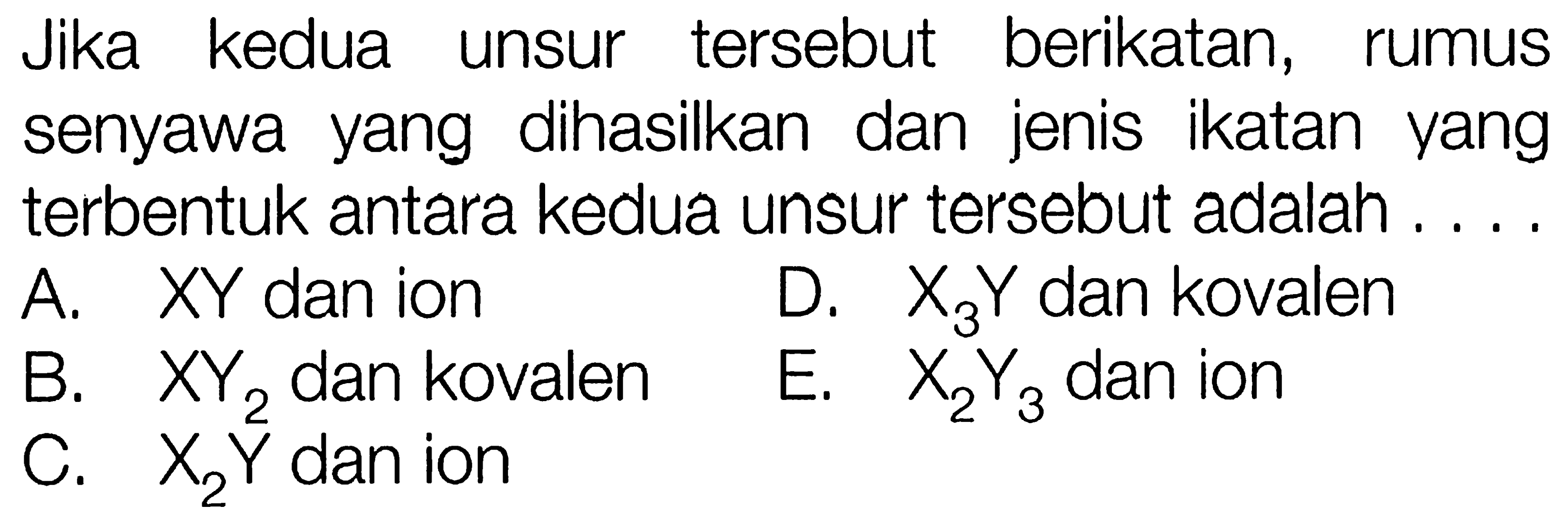 Jika kedua tersebut unsur tersebut berikatan, rumus senyawa yang dihasilkan dan jenis ikatan yang terbentuk antara kedua unsur tersebut adalah 
A. XY dan ion D. X3Y dan kovalen B. XY2 dan kovalen E. X2Y3 dan ion C. X2Y dan ion 