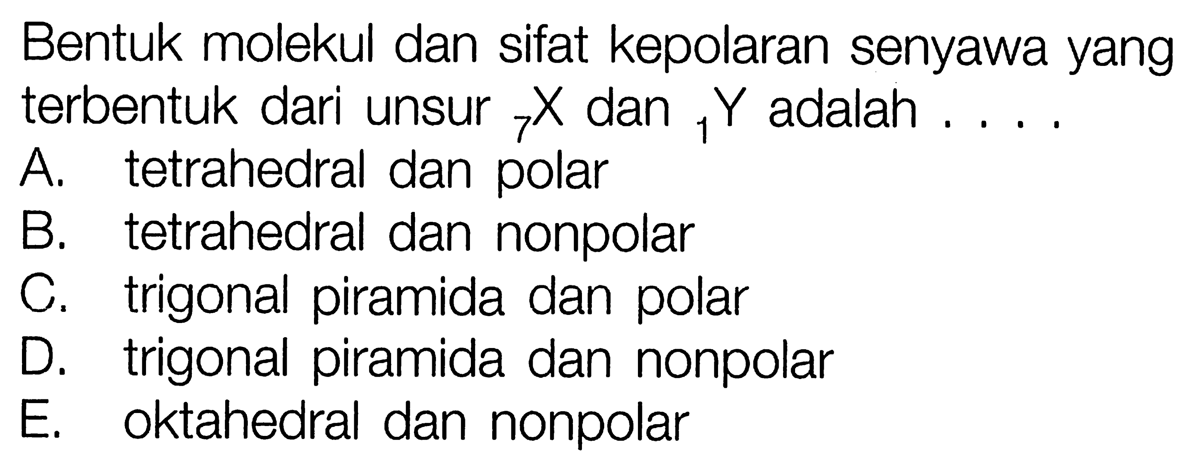 Bentuk molekul dan sifat kepolaran senyawa yang terbentuk dari unsur 7 X dan 1 Y adalah 
A. tetrahedral dan polar 
B. tetrahedral dan nonpolar 
C. trigonal piramida dan polar 
D. trigonal piramida dan nonpolar 
E. oktahedral dan nonpolar 