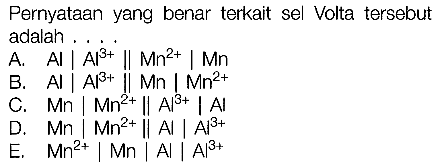 Pernyataan yang benar terkait sel Volta tersebut adalah .... .
A.  Al | Al^(3+) || Mn^(2+) | Mn
B.  Al | Al^(3+) || Mn | Mn^(2+)
C. Mn | Mn^(2+) || Al^(3+) | Al 
D. Mn | Mn^(2+) || Al | Al^(3+)
E. Mn^(2+( | Mn | Al | Al^(3+)