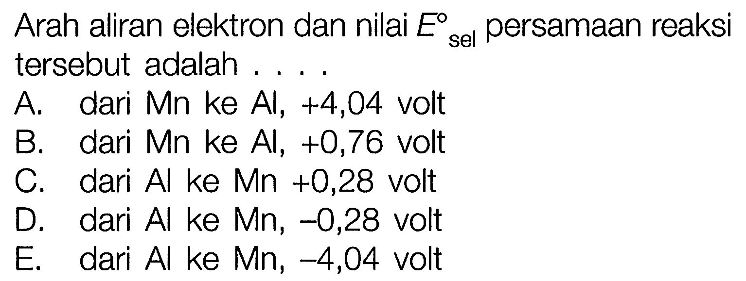 Arah aliran elektron dan nilai E sel persamaan reaksi tersebut adalah ....
A. dari Mn ke Al, +4,04 volt
B. dari Mn ke Al, +0,76 volt
C. dari Al ke Mn +0,28 volt
D. dari Al ke Mn, -0,28 volt
E. dari Al ke Mn, -4,04 volt