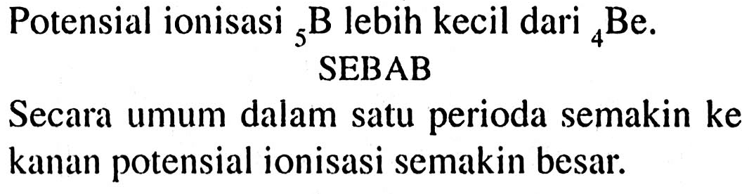 Potensial ionisasi 5 B lebih kecil dari 4 Be.
SEBAB
Secara umum dalam satu perioda semakin ke kanan potensial ionisasi semakin besar.