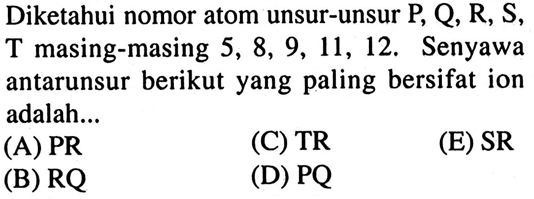 Diketahui nomor atom unsur-unsur P, Q, R, S, T masing-masing 5,8,9,11,12. Senyawa antarunsur berikut yang paling bersifat ion adalah...
(A) PR
(C) TR 
(E) SR
(B) RQ 
(D) PQ 