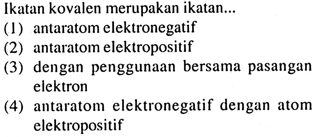 Ikatan kovalen merupakan ikatan...
(1) antaratom elektronegatif
(2) antaratom elektropositif
(3) dengan penggunaan bersama pasangan elektron
(4) antaratom elektronegatif dengan atom elektropositif