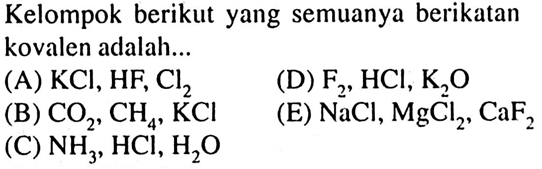 Kelompok berikut yang semuanya berikatan kovalen adalah... (A) KCl, HF, Cl2 (B) CO2, CH4, KCl (D) F2, HCl, K2O (C) NH3, HCl, H2O (E) NaCl, MgCl2, CaF2 